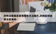 药物治腋臭危害有哪些 *** 图片,药物能彻底根治狐臭吗