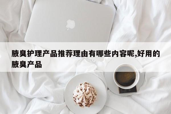 腋臭护理产品推荐理由有哪些内容呢,好用的腋臭产品