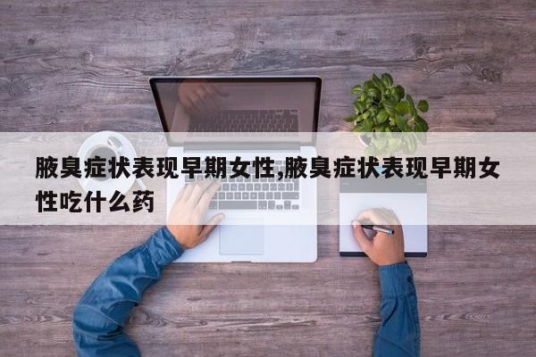腋臭症状表现早期女性,腋臭症状表现早期女性吃什么药