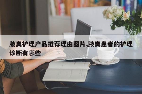 腋臭护理产品推荐理由图片,腋臭患者的护理诊断有哪些