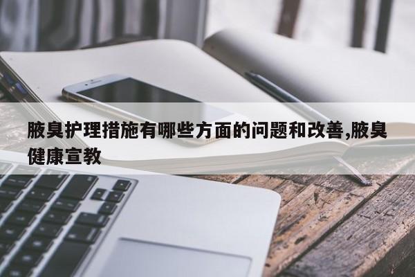 腋臭护理措施有哪些方面的问题和改善,腋臭健康宣教
